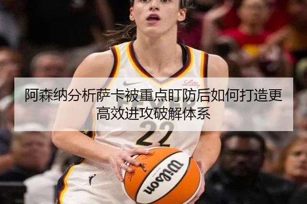 阿森纳分析萨卡被重点盯防后如何打造更高效进攻破解体系